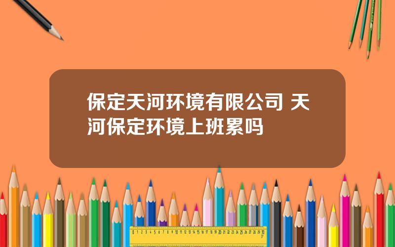 保定天河环境有限公司 天河保定环境上班累吗